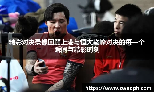精彩对决录像回顾上港与恒大巅峰对决的每一个瞬间与精彩时刻